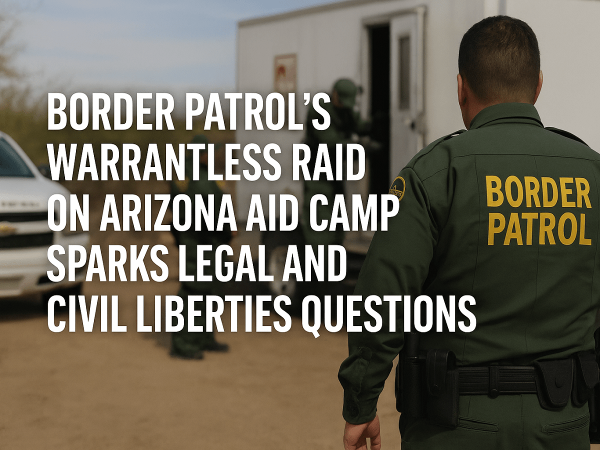 Border Patrol’s Warrantless Raid on Arizona Aid Camp Sparks Legal and Civil Liberties&nbsp;Questions